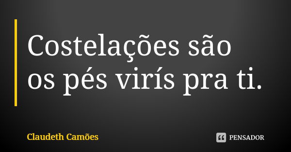 Costelações são os pés virís pra ti.... Frase de Claudeth Camões.