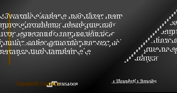 Covardia é saber e, não fazer, nem sempre é problema, desde que não empurre, esperando com paciência a hora do pular, sabes aguardar por vez, já que na esperanç... Frase de Claudeth Camões.