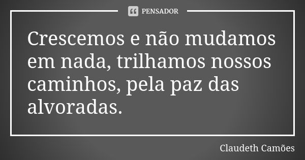 Crescemos e não mudamos em nada, trilhamos nossos caminhos, pela paz das alvoradas.... Frase de Claudeth Camões.