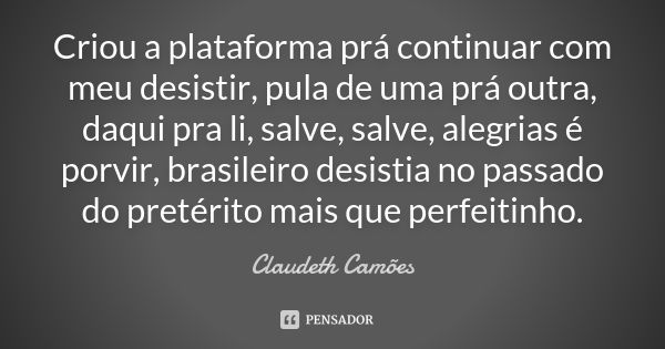 Criou a plataforma prá continuar com meu desistir, pula de uma prá outra, daqui pra li, salve, salve, alegrias é porvir, brasileiro desistia no passado do preté... Frase de Claudeth Camões.