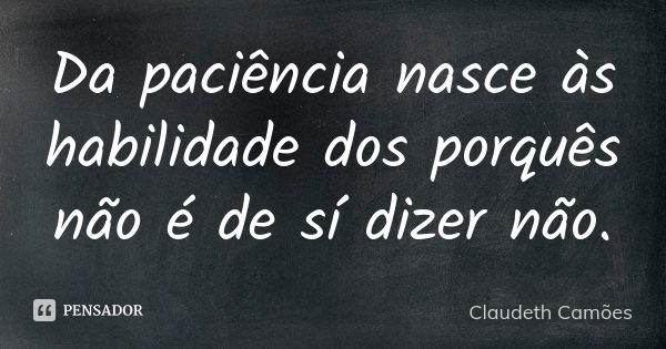 Da paciência nasce às habilidade dos porquês não é de sí dizer não.... Frase de Claudeth Camões.