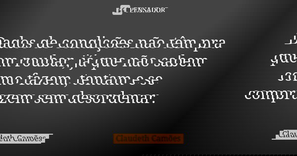 Dados de condições não têm pra quem roubar, já que não sabem como fazem, tentam e se comprazem sem desordenar.... Frase de Claudeth Camões.