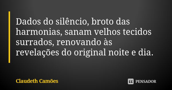 Dados do silêncio, broto das harmonias, sanam velhos tecidos surrados, renovando às revelações do original noite e dia.... Frase de Claudeth Camões.