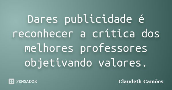 Dares publicidade é reconhecer a crítica dos melhores professores objetivando valores.... Frase de Claudeth Camões.