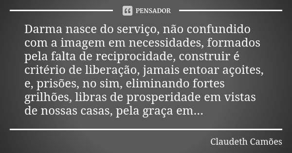 Darma nasce do serviço, não confundido com a imagem em necessidades, formados pela falta de reciprocidade, construir é critério de liberação, jamais entoar açoi... Frase de Claudeth Camões.