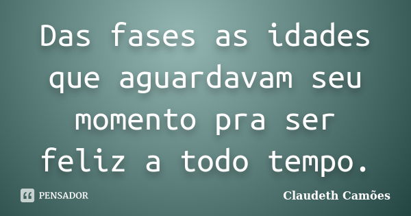 Das fases as idades que aguardavam seu momento pra ser feliz a todo tempo.... Frase de Claudeth Camões.