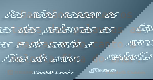 Das mãos nascem os tapas das palavras as marcas e do canto a melodia fina do amor.... Frase de Claudeth Camões.