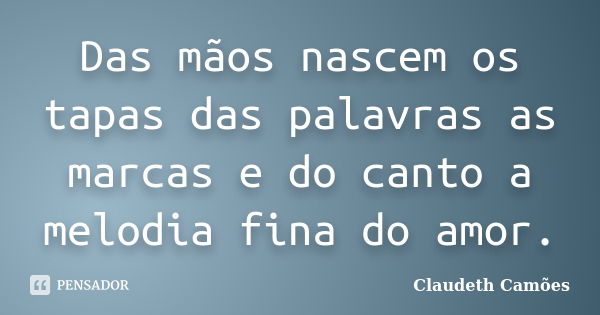 Das mãos nascem os tapas das palavras as marcas e do canto a melodia fina do amor.... Frase de Claudeth Camões.