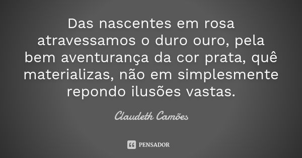 Das nascentes em rosa atravessamos o duro ouro, pela bem aventurança da cor prata, quê materializas, não em simplesmente repondo ilusões vastas.... Frase de Claudeth Camões.