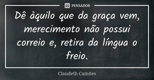 Dê àquilo que da graça vem, merecimento não possui correio e, retira da língua o freio.... Frase de Claudeth Camões.