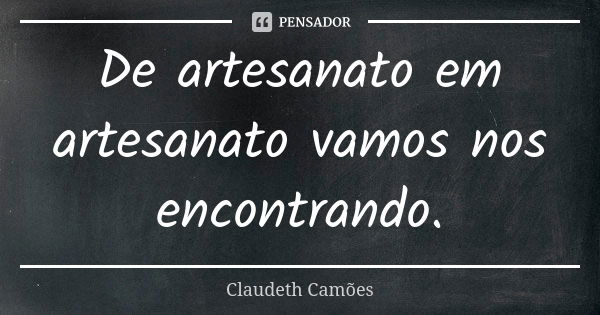 De artesanato em artesanato vamos nos encontrando.... Frase de Claudeth Camões.