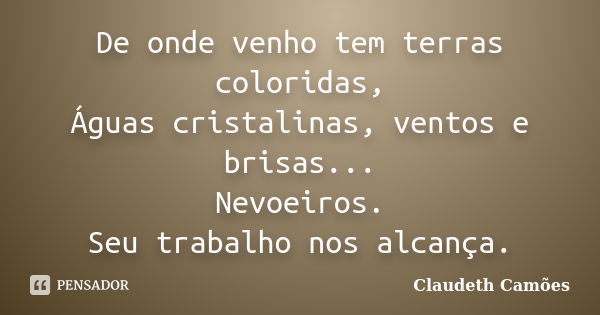 De onde venho tem terras coloridas, Águas cristalinas, ventos e brisas... Nevoeiros. Seu trabalho nos alcança.... Frase de Claudeth Camões.