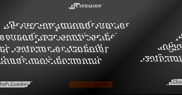 De vez em quando vou ao povoado pra sentir se há alegria, retorno ao trabalho, reformulando mais harmonia.... Frase de Claudeth Camões.