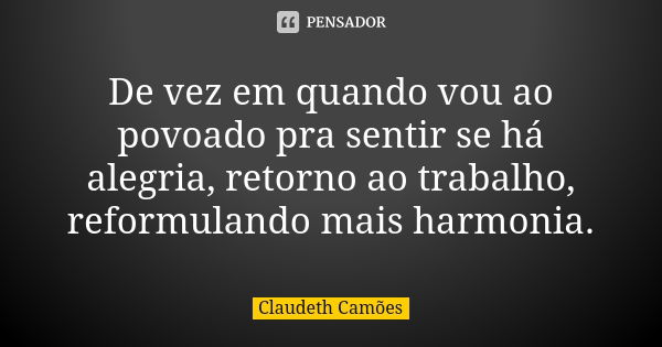 De vez em quando vou ao povoado pra sentir se há alegria, retorno ao trabalho, reformulando mais harmonia.... Frase de Claudeth Camões.