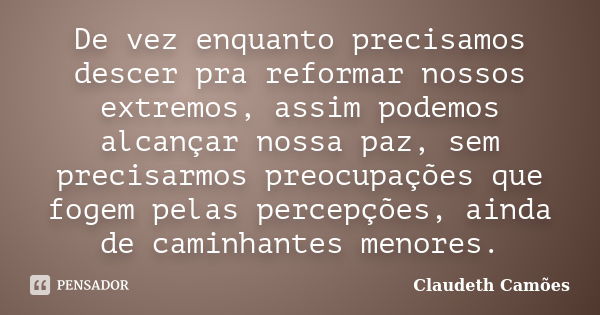 De vez enquanto precisamos descer pra reformar nossos extremos, assim podemos alcançar nossa paz, sem precisarmos preocupações que fogem pelas percepções, ainda... Frase de Claudeth Camões.