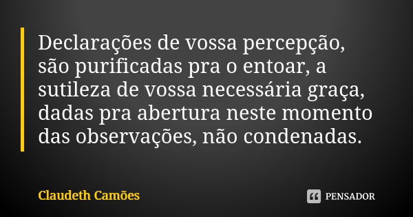 Declarações de vossa percepção, são purificadas pra o entoar, a sutileza de vossa necessária graça, dadas pra abertura neste momento das observações, não conden... Frase de Claudeth Camões.