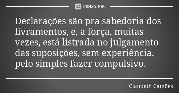 Declarações são pra sabedoria dos livramentos, e, a força, muitas vezes, está listrada no julgamento das suposições, sem experiência, pelo simples fazer compuls... Frase de Claudeth Camões.