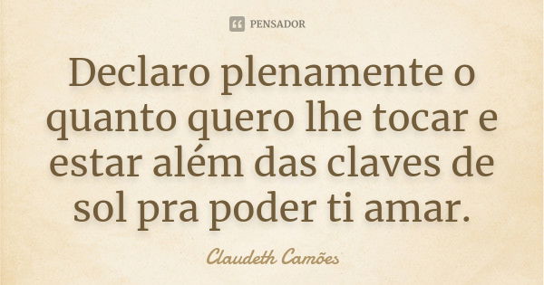 Declaro plenamente o quanto quero lhe tocar e estar além das claves de sol pra poder ti amar.... Frase de Claudeth Camões.