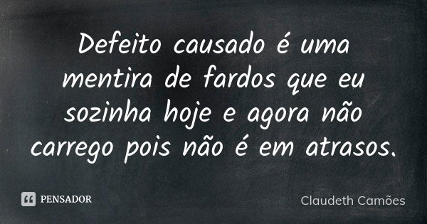 Defeito causado é uma mentira de fardos que eu sozinha hoje e agora não carrego pois não é em atrasos.... Frase de Claudeth Camões.