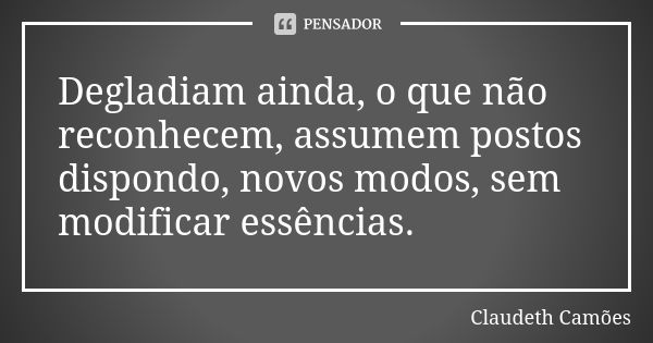 Degladiam ainda, o que não reconhecem, assumem postos dispondo, novos modos, sem modificar essências.... Frase de Claudeth Camões.