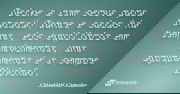 Deixe a com serva para batata! Dance e saias há tempo, eis equilíbrio em movimento, uno agrupamento é o sempre divinal.... Frase de Claudeth Camões.