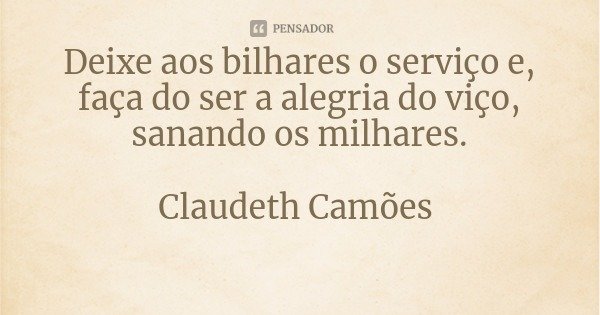 Deixe aos bilhares o serviço e, faça do ser a alegria do viço, sanando os milhares.... Frase de Claudeth Camões.