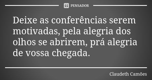 Deixe as conferências serem motivadas, pela alegria dos olhos se abrirem, prá alegria de vossa chegada.... Frase de Claudeth Camões.