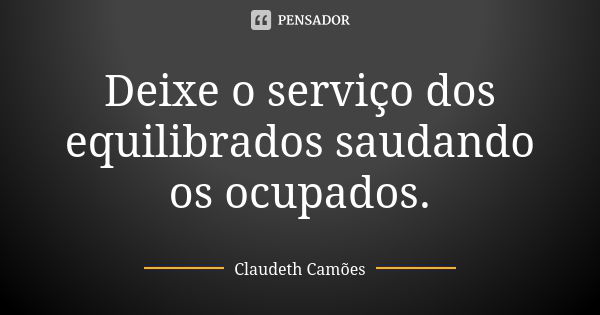 Deixe o serviço dos equilibrados saudando os ocupados.... Frase de Claudeth Camões.