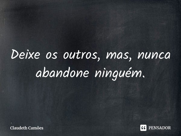 ⁠Deixe os outros, mas, nunca abandone ninguém.... Frase de Claudeth Camões.