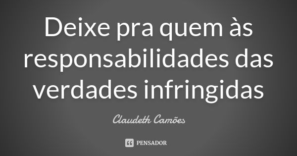 Deixe pra quem às responsabilidades das verdades infringidas... Frase de Claudeth Camões.