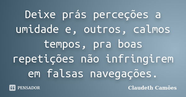 Deixe prás perceções a umidade e, outros, calmos tempos, pra boas repetições não infringirem em falsas navegações.... Frase de Claudeth Camões.