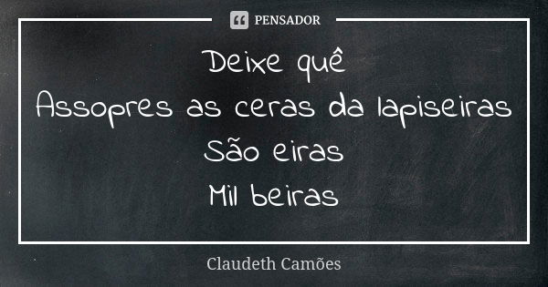 Deixe quê Assopres as ceras da lapiseiras São eiras Mil beiras... Frase de Claudeth Camões.