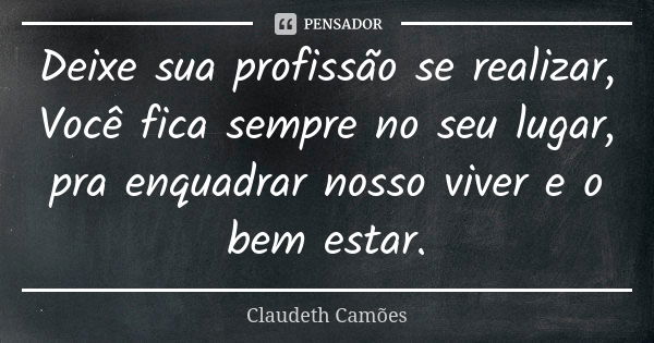 Deixe sua profissão se realizar, Você fica sempre no seu lugar, pra enquadrar nosso viver e o bem estar.... Frase de Claudeth Camões.