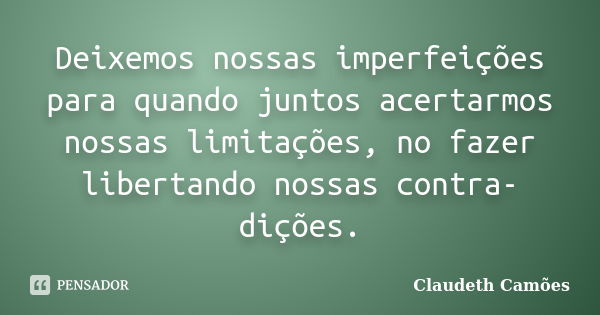 Deixemos nossas imperfeições para quando juntos acertarmos nossas limitações, no fazer libertando nossas contra-dições.... Frase de Claudeth Camões.