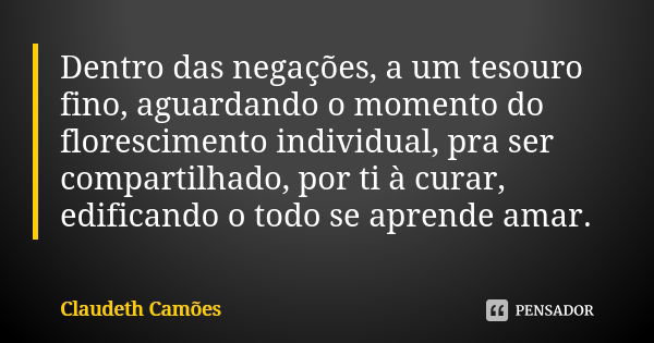 Dentro das negações, a um tesouro fino, aguardando o momento do florescimento individual, pra ser compartilhado, por ti à curar, edificando o todo se aprende am... Frase de Claudeth Camões.