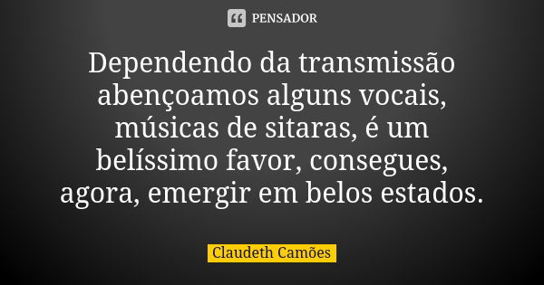 Dependendo da transmissão abençoamos alguns vocais, músicas de sitaras, é um belíssimo favor, consegues, agora, emergir em belos estados.... Frase de Claudeth Camões.