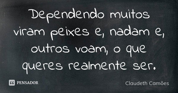 Dependendo muitos viram peixes e, nadam e, outros voam, o que queres realmente ser.... Frase de Claudeth Camões.