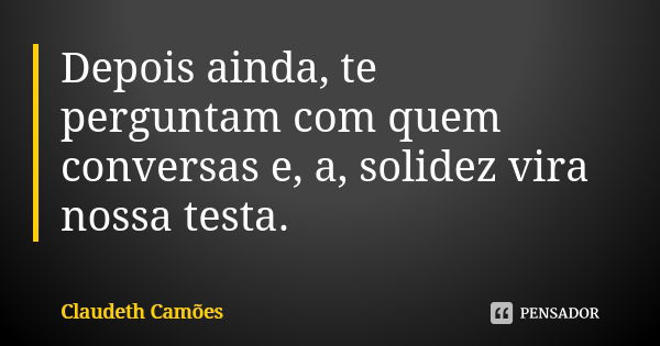 Depois ainda, te perguntam com quem conversas e, a, solidez vira nossa testa.... Frase de Claudeth Camões.