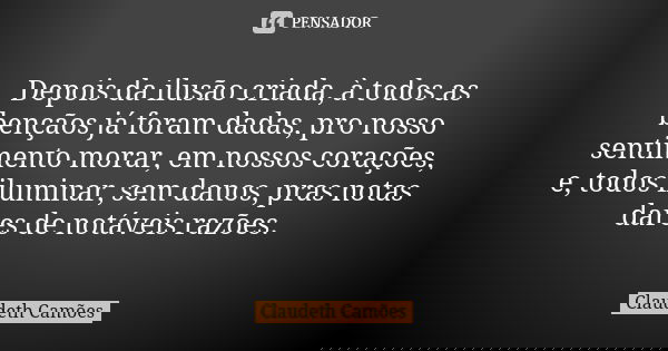 Depois da ilusão criada, à todos as bençãos já foram dadas, pro nosso sentimento morar, em nossos corações, e, todos iluminar, sem danos, pras notas dares de no... Frase de Claudeth Camões.