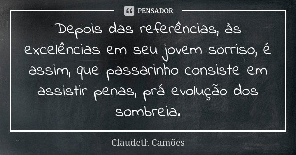 Depois das referências, às excelências em seu jovem sorriso, é assim, que passarinho consiste em assistir penas, prá evolução dos sombreia.... Frase de Claudeth Camões.