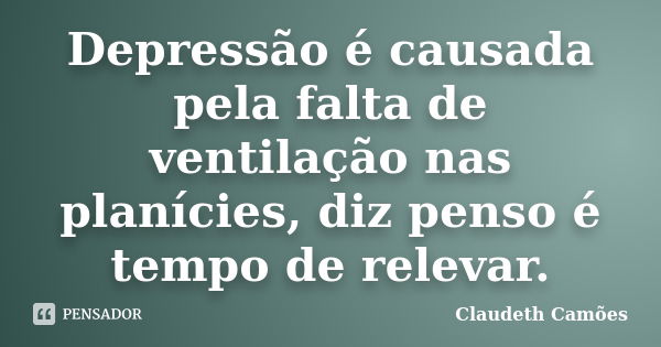 Depressão é causada pela falta de ventilação nas planícies, diz penso é tempo de relevar.... Frase de Claudeth Camões.