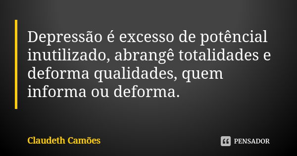 Depressão é excesso de potêncial inutilizado, abrangê totalidades e deforma qualidades, quem informa ou deforma.... Frase de Claudeth Camões.