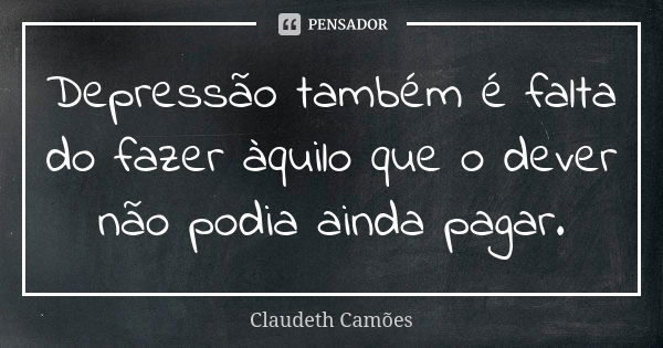 Depressão também é falta do fazer àquilo que o dever não podia ainda pagar.... Frase de Claudeth Camões.