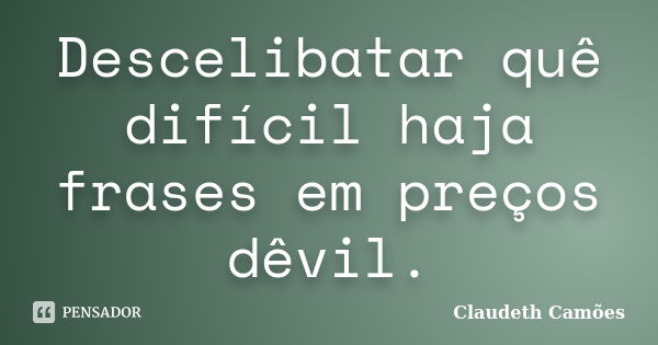 Descelibatar quê difícil haja frases em preços dêvil.... Frase de Claudeth Camões.