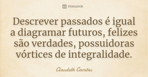 Descrever passados é igual a diagramar futuros, felizes são verdades, possuidoras vórtices de integralidade.... Frase de Claudeth Camões.