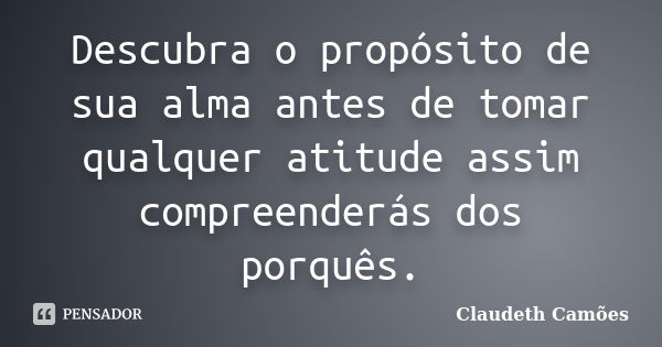 Descubra o propósito de sua alma antes de tomar qualquer atitude assim compreenderás dos porquês.... Frase de Claudeth Camões.