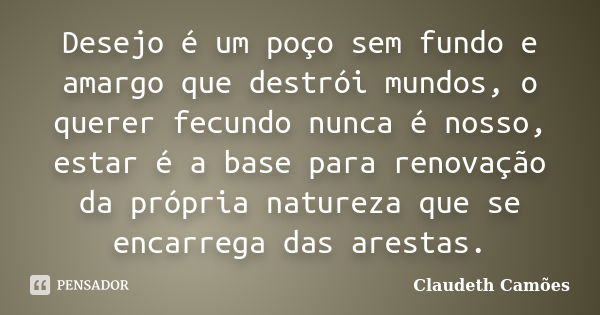 Desejo é um poço sem fundo e amargo que destrói mundos, o querer fecundo nunca é nosso, estar é a base para renovação da própria natureza que se encarrega das a... Frase de Claudeth Camões.