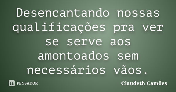 Desencantando nossas qualificações pra ver se serve aos amontoados sem necessários vãos.... Frase de Claudeth Camões.