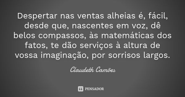 Despertar nas ventas alheias é, fácil, desde que, nascentes em voz, dê belos compassos, às matemáticas dos fatos, te dão serviços à altura de vossa imaginação, ... Frase de Claudeth Camões.