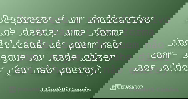 Desprezo é um indicativo de basta; uma forma indelicada de quem não com- segue ou sabe dizer aos olhos (eu não quero).... Frase de Claudeth Camões.